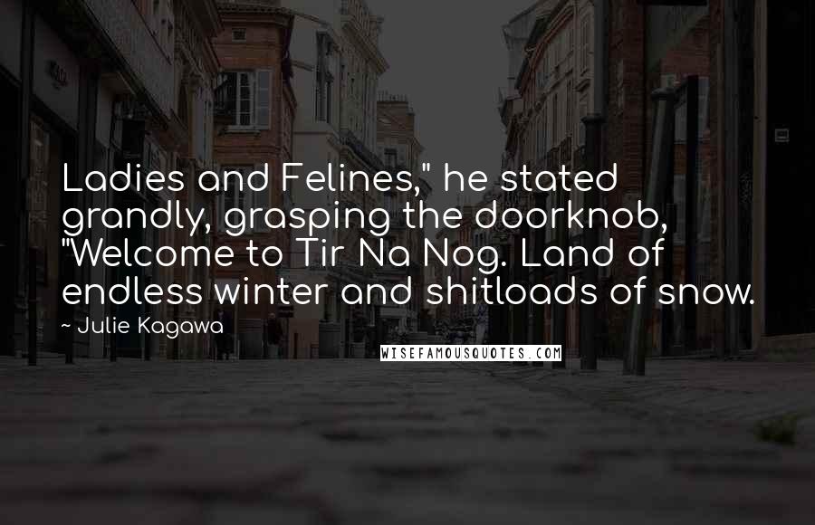 Julie Kagawa Quotes: Ladies and Felines," he stated grandly, grasping the doorknob, "Welcome to Tir Na Nog. Land of endless winter and shitloads of snow.