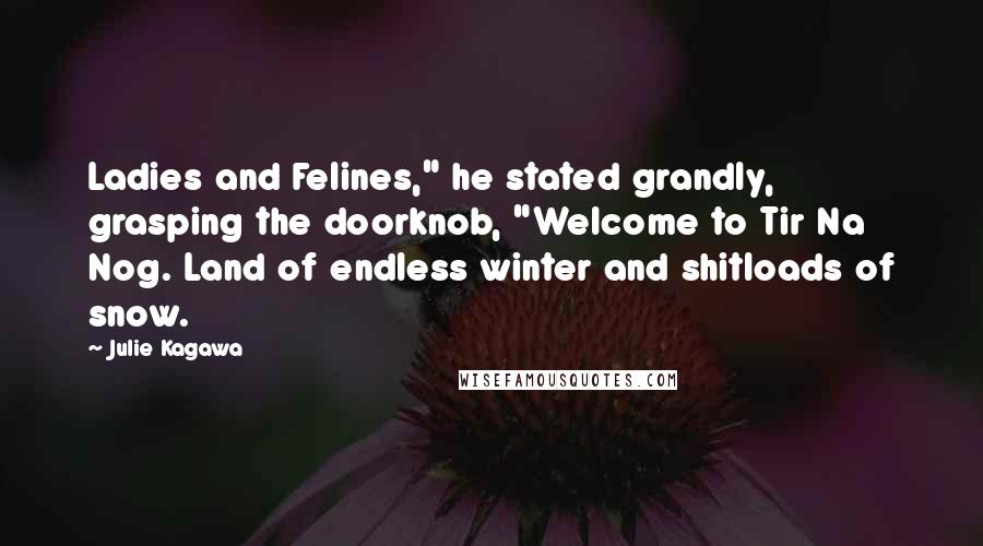 Julie Kagawa Quotes: Ladies and Felines," he stated grandly, grasping the doorknob, "Welcome to Tir Na Nog. Land of endless winter and shitloads of snow.