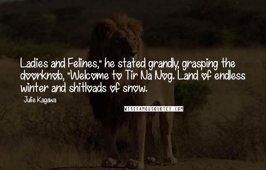 Julie Kagawa Quotes: Ladies and Felines," he stated grandly, grasping the doorknob, "Welcome to Tir Na Nog. Land of endless winter and shitloads of snow.