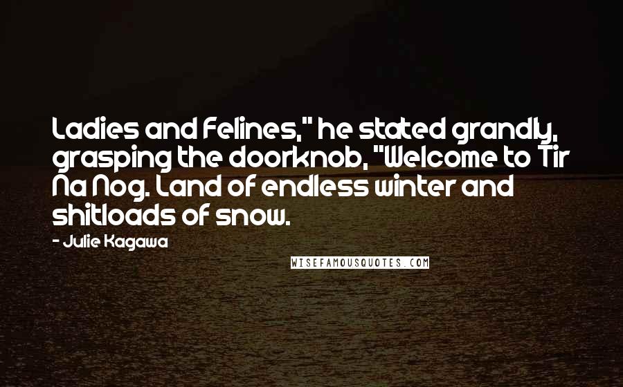 Julie Kagawa Quotes: Ladies and Felines," he stated grandly, grasping the doorknob, "Welcome to Tir Na Nog. Land of endless winter and shitloads of snow.