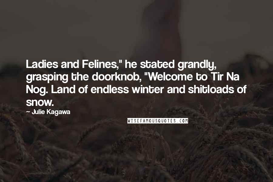 Julie Kagawa Quotes: Ladies and Felines," he stated grandly, grasping the doorknob, "Welcome to Tir Na Nog. Land of endless winter and shitloads of snow.