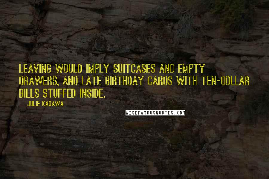 Julie Kagawa Quotes: Leaving would imply suitcases and empty drawers, and late birthday cards with ten-dollar bills stuffed inside.