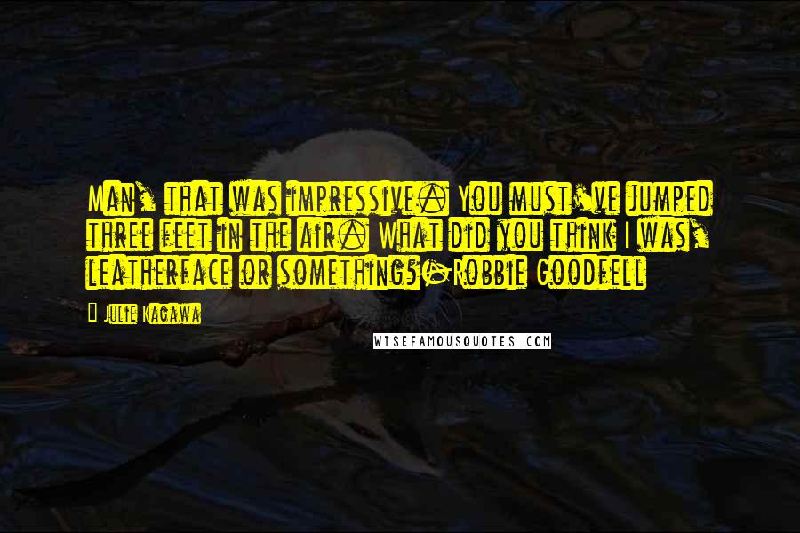 Julie Kagawa Quotes: Man, that was impressive. You must've jumped three feet in the air. What did you think I was, leatherface or something?-Robbie Goodfell