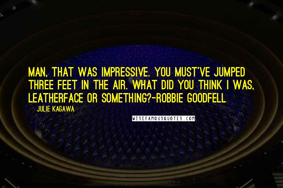 Julie Kagawa Quotes: Man, that was impressive. You must've jumped three feet in the air. What did you think I was, leatherface or something?-Robbie Goodfell