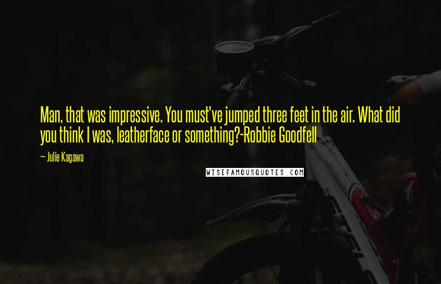 Julie Kagawa Quotes: Man, that was impressive. You must've jumped three feet in the air. What did you think I was, leatherface or something?-Robbie Goodfell