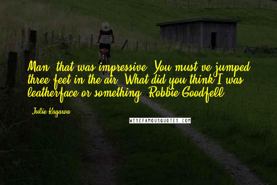 Julie Kagawa Quotes: Man, that was impressive. You must've jumped three feet in the air. What did you think I was, leatherface or something?-Robbie Goodfell