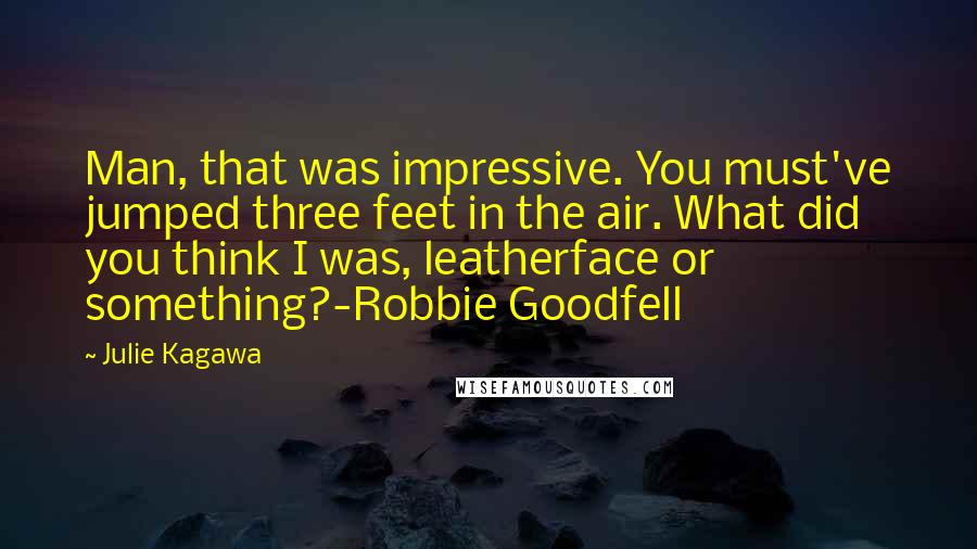 Julie Kagawa Quotes: Man, that was impressive. You must've jumped three feet in the air. What did you think I was, leatherface or something?-Robbie Goodfell