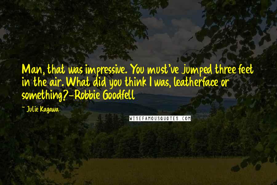 Julie Kagawa Quotes: Man, that was impressive. You must've jumped three feet in the air. What did you think I was, leatherface or something?-Robbie Goodfell