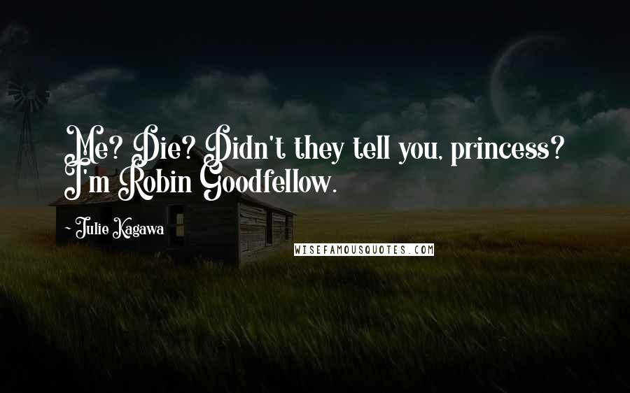 Julie Kagawa Quotes: Me? Die? Didn't they tell you, princess? I'm Robin Goodfellow.