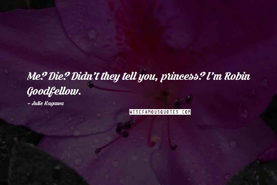 Julie Kagawa Quotes: Me? Die? Didn't they tell you, princess? I'm Robin Goodfellow.