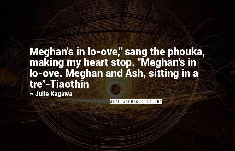 Julie Kagawa Quotes: Meghan's in lo-ove," sang the phouka, making my heart stop. "Meghan's in lo-ove. Meghan and Ash, sitting in a tre"-Tiaothin