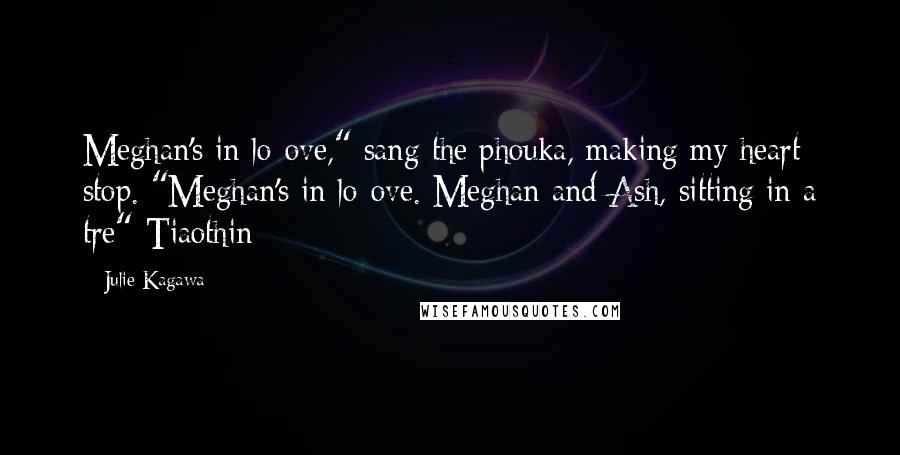 Julie Kagawa Quotes: Meghan's in lo-ove," sang the phouka, making my heart stop. "Meghan's in lo-ove. Meghan and Ash, sitting in a tre"-Tiaothin