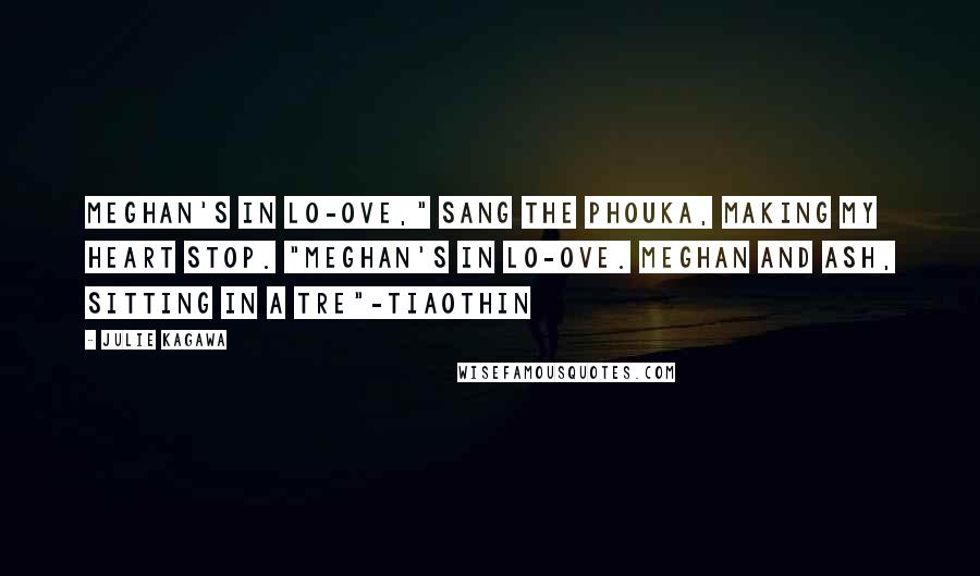 Julie Kagawa Quotes: Meghan's in lo-ove," sang the phouka, making my heart stop. "Meghan's in lo-ove. Meghan and Ash, sitting in a tre"-Tiaothin