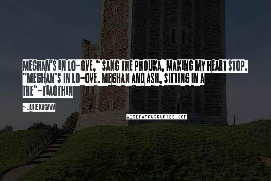 Julie Kagawa Quotes: Meghan's in lo-ove," sang the phouka, making my heart stop. "Meghan's in lo-ove. Meghan and Ash, sitting in a tre"-Tiaothin