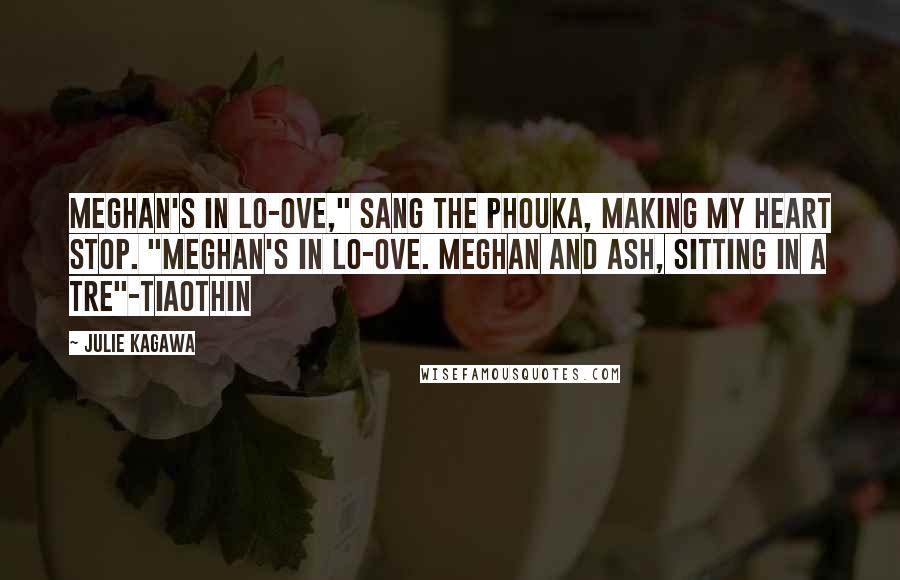 Julie Kagawa Quotes: Meghan's in lo-ove," sang the phouka, making my heart stop. "Meghan's in lo-ove. Meghan and Ash, sitting in a tre"-Tiaothin