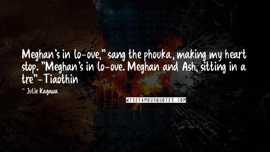 Julie Kagawa Quotes: Meghan's in lo-ove," sang the phouka, making my heart stop. "Meghan's in lo-ove. Meghan and Ash, sitting in a tre"-Tiaothin