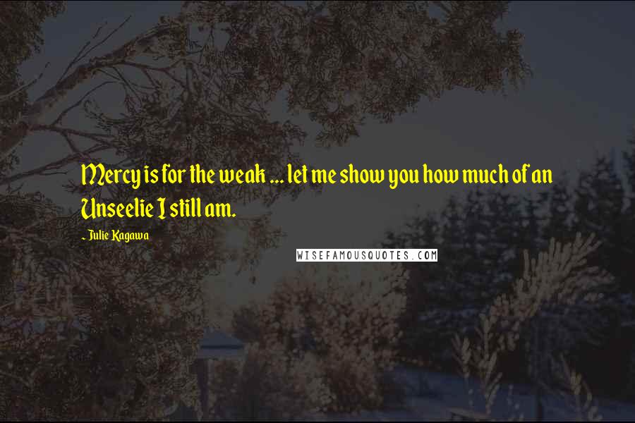 Julie Kagawa Quotes: Mercy is for the weak ... let me show you how much of an Unseelie I still am.