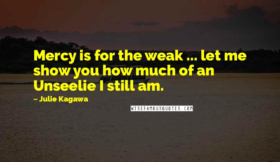Julie Kagawa Quotes: Mercy is for the weak ... let me show you how much of an Unseelie I still am.