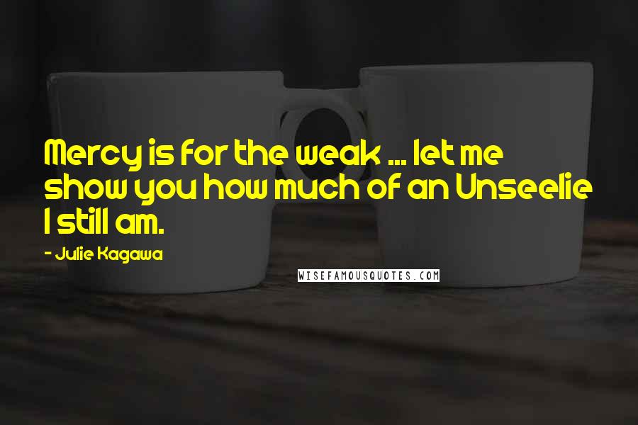 Julie Kagawa Quotes: Mercy is for the weak ... let me show you how much of an Unseelie I still am.
