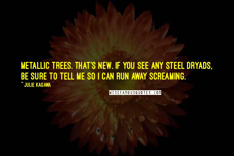 Julie Kagawa Quotes: Metallic trees. That's new. If you see any steel dryads, be sure to tell me so I can run away screaming.