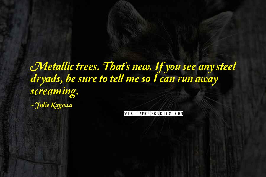 Julie Kagawa Quotes: Metallic trees. That's new. If you see any steel dryads, be sure to tell me so I can run away screaming.