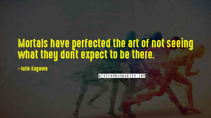 Julie Kagawa Quotes: Mortals have perfected the art of not seeing what they don't expect to be there.