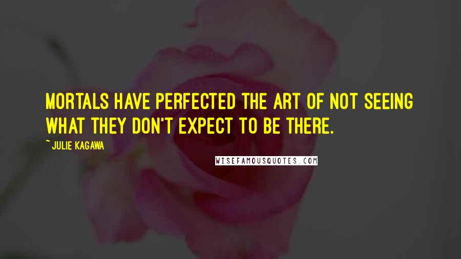 Julie Kagawa Quotes: Mortals have perfected the art of not seeing what they don't expect to be there.