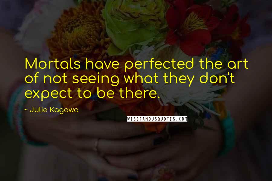 Julie Kagawa Quotes: Mortals have perfected the art of not seeing what they don't expect to be there.