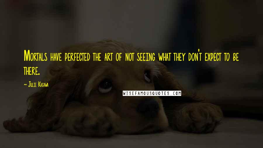 Julie Kagawa Quotes: Mortals have perfected the art of not seeing what they don't expect to be there.