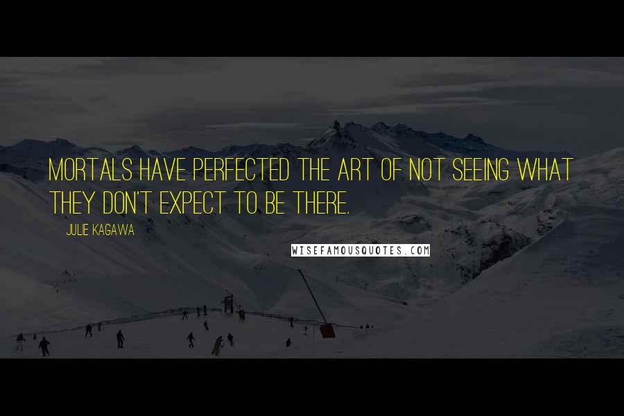 Julie Kagawa Quotes: Mortals have perfected the art of not seeing what they don't expect to be there.