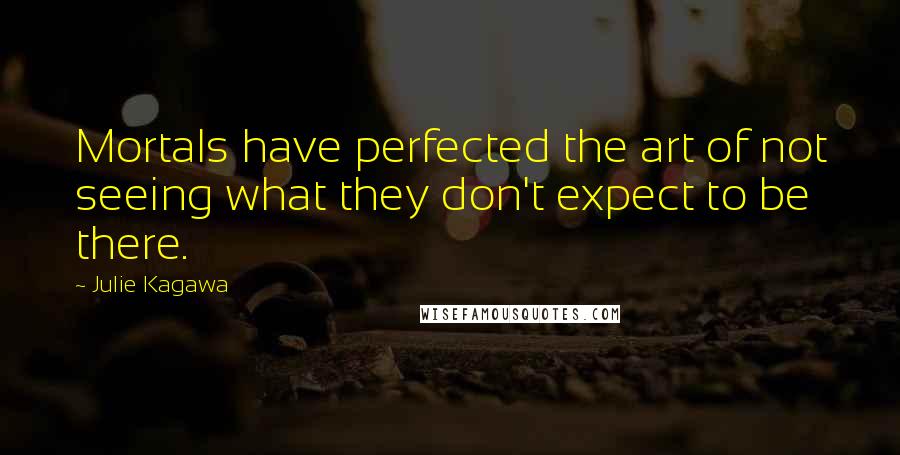 Julie Kagawa Quotes: Mortals have perfected the art of not seeing what they don't expect to be there.