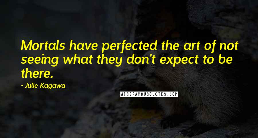 Julie Kagawa Quotes: Mortals have perfected the art of not seeing what they don't expect to be there.