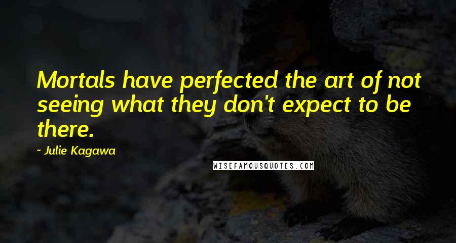 Julie Kagawa Quotes: Mortals have perfected the art of not seeing what they don't expect to be there.