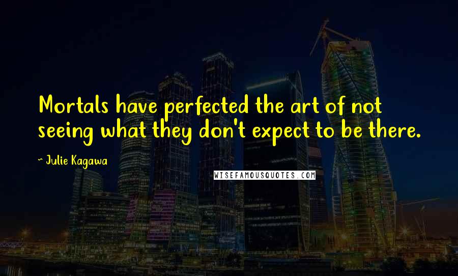Julie Kagawa Quotes: Mortals have perfected the art of not seeing what they don't expect to be there.