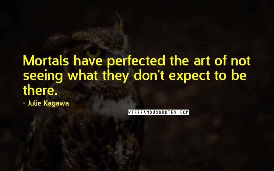 Julie Kagawa Quotes: Mortals have perfected the art of not seeing what they don't expect to be there.