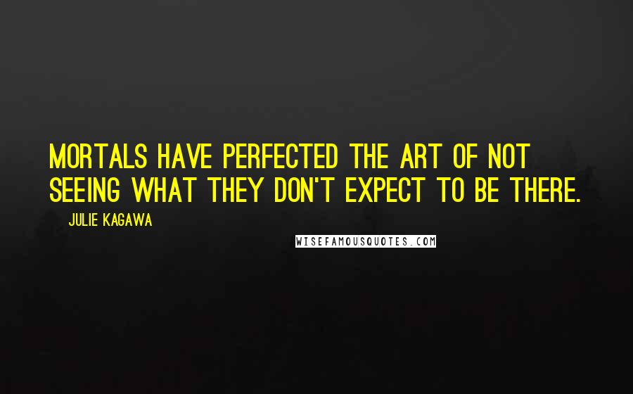 Julie Kagawa Quotes: Mortals have perfected the art of not seeing what they don't expect to be there.