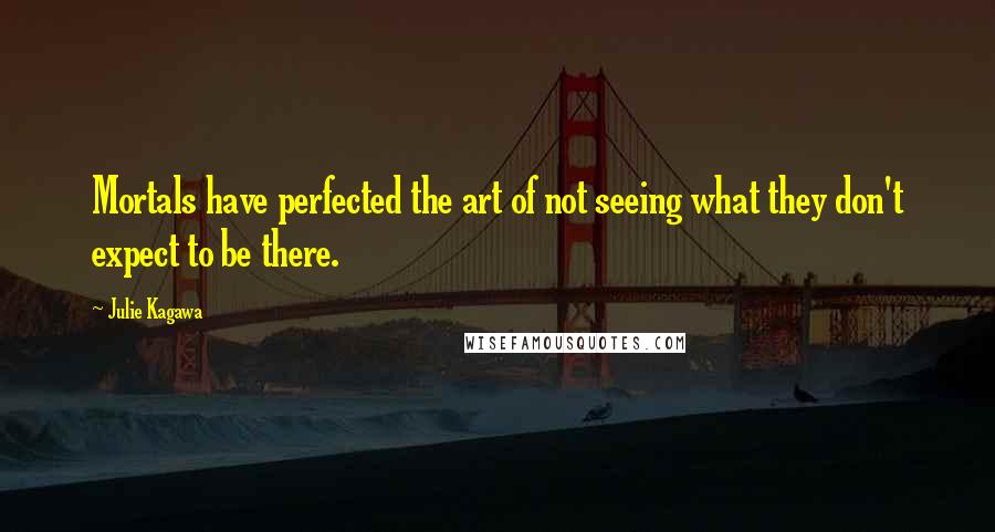 Julie Kagawa Quotes: Mortals have perfected the art of not seeing what they don't expect to be there.