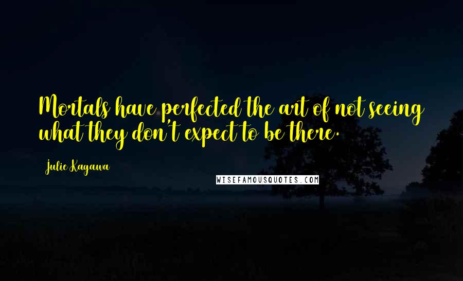 Julie Kagawa Quotes: Mortals have perfected the art of not seeing what they don't expect to be there.