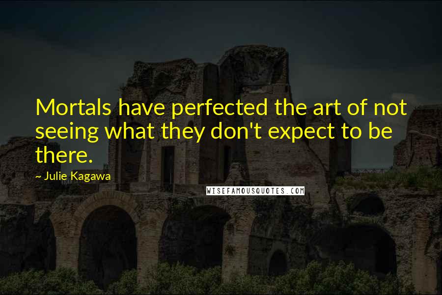 Julie Kagawa Quotes: Mortals have perfected the art of not seeing what they don't expect to be there.