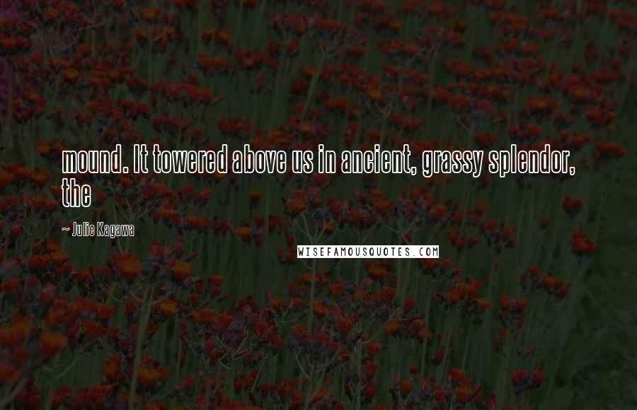 Julie Kagawa Quotes: mound. It towered above us in ancient, grassy splendor, the