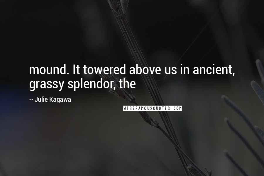 Julie Kagawa Quotes: mound. It towered above us in ancient, grassy splendor, the