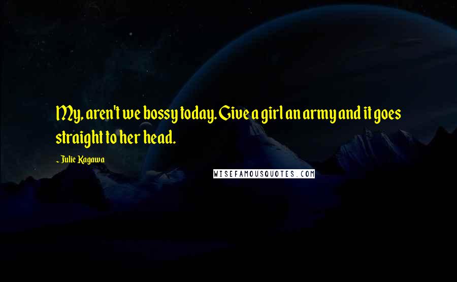 Julie Kagawa Quotes: My, aren't we bossy today. Give a girl an army and it goes straight to her head.