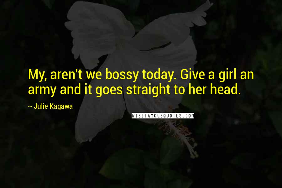 Julie Kagawa Quotes: My, aren't we bossy today. Give a girl an army and it goes straight to her head.