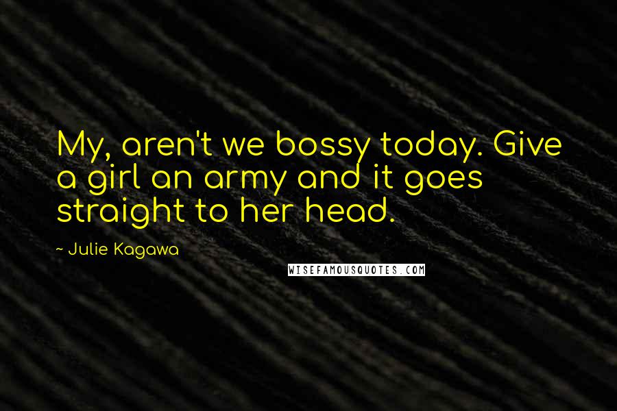Julie Kagawa Quotes: My, aren't we bossy today. Give a girl an army and it goes straight to her head.