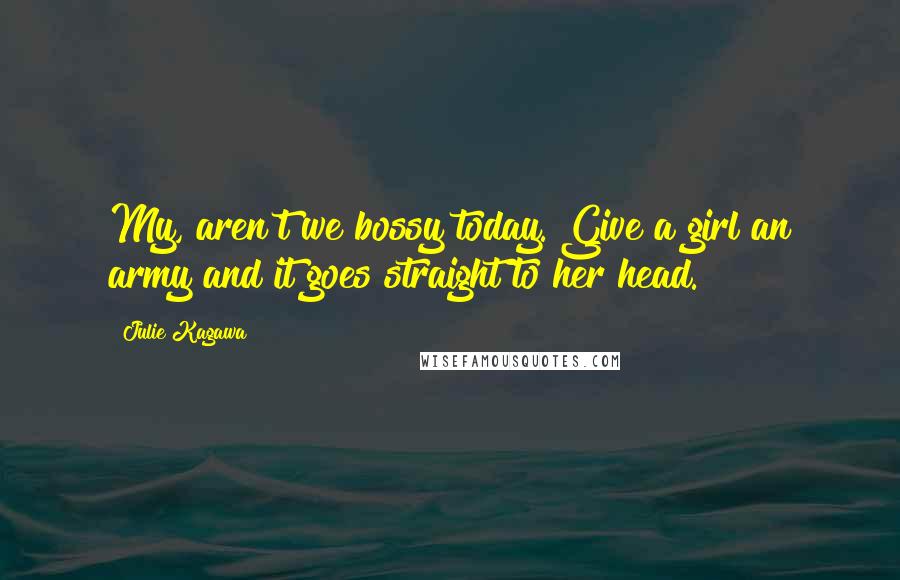 Julie Kagawa Quotes: My, aren't we bossy today. Give a girl an army and it goes straight to her head.