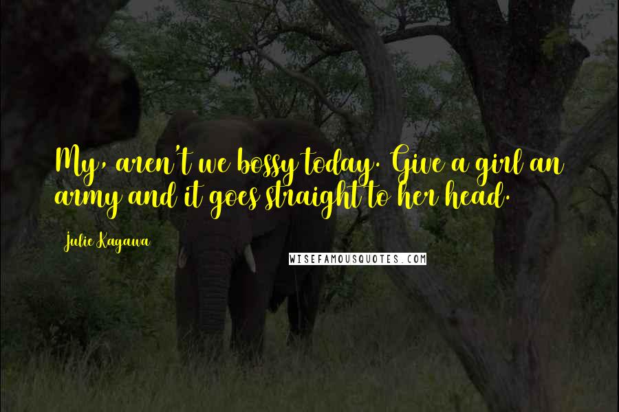 Julie Kagawa Quotes: My, aren't we bossy today. Give a girl an army and it goes straight to her head.