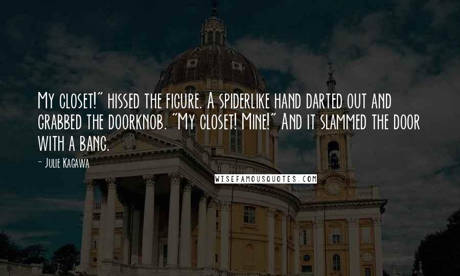 Julie Kagawa Quotes: My closet!" hissed the figure. A spiderlike hand darted out and grabbed the doorknob. "My closet! Mine!" And it slammed the door with a bang.