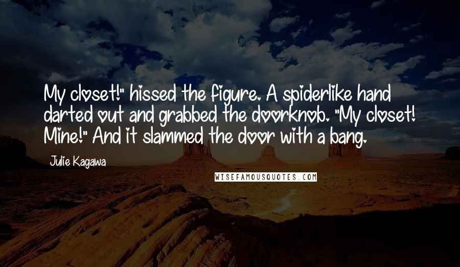 Julie Kagawa Quotes: My closet!" hissed the figure. A spiderlike hand darted out and grabbed the doorknob. "My closet! Mine!" And it slammed the door with a bang.