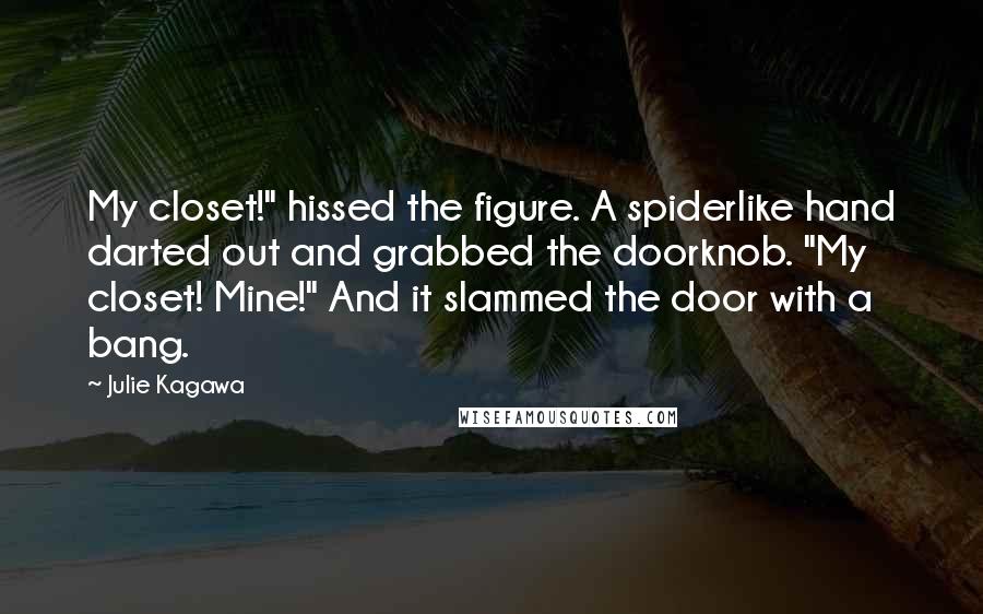 Julie Kagawa Quotes: My closet!" hissed the figure. A spiderlike hand darted out and grabbed the doorknob. "My closet! Mine!" And it slammed the door with a bang.