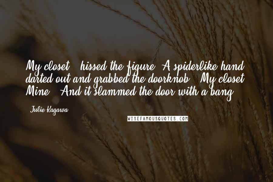 Julie Kagawa Quotes: My closet!" hissed the figure. A spiderlike hand darted out and grabbed the doorknob. "My closet! Mine!" And it slammed the door with a bang.